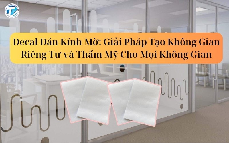 Decal Dán Kính Mờ: Giải Pháp Tạo Không Gian Riêng Tư và Thẩm Mỹ Cho Mọi Không Gian